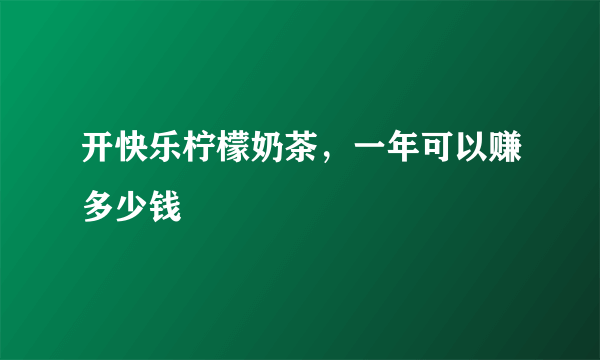 开快乐柠檬奶茶，一年可以赚多少钱