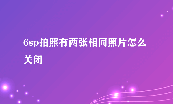 6sp拍照有两张相同照片怎么关闭