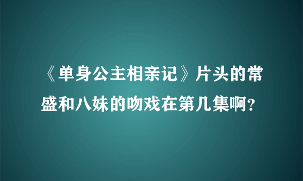 《单身公主相亲记》片头的常盛和八妹的吻戏在第几集啊？