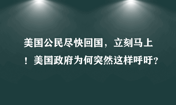 美国公民尽快回国，立刻马上！美国政府为何突然这样呼吁？