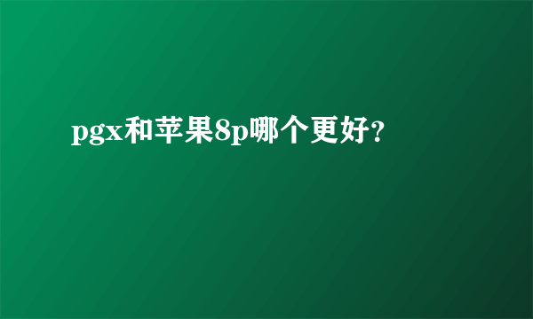 pgx和苹果8p哪个更好？