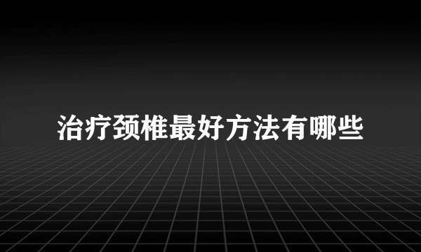 治疗颈椎最好方法有哪些