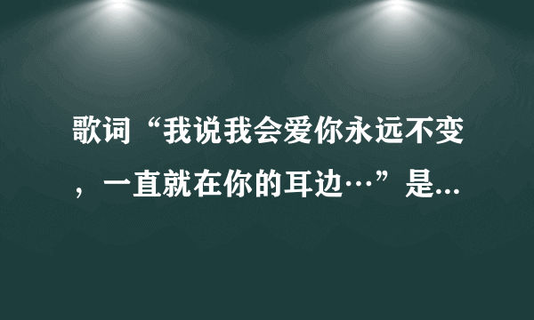 歌词“我说我会爱你永远不变，一直就在你的耳边…”是来自哪首歌？