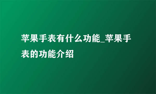 苹果手表有什么功能_苹果手表的功能介绍