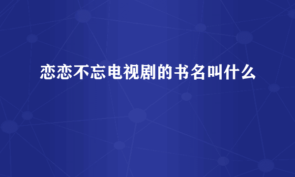 恋恋不忘电视剧的书名叫什么