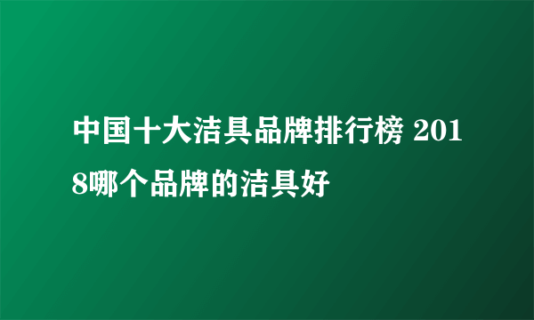 中国十大洁具品牌排行榜 2018哪个品牌的洁具好