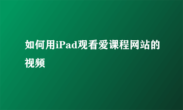 如何用iPad观看爱课程网站的视频