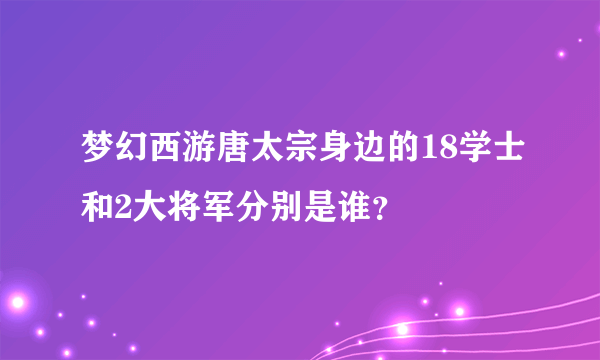 梦幻西游唐太宗身边的18学士和2大将军分别是谁？