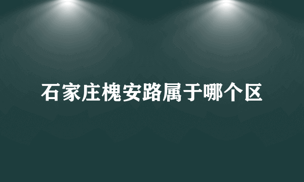 石家庄槐安路属于哪个区