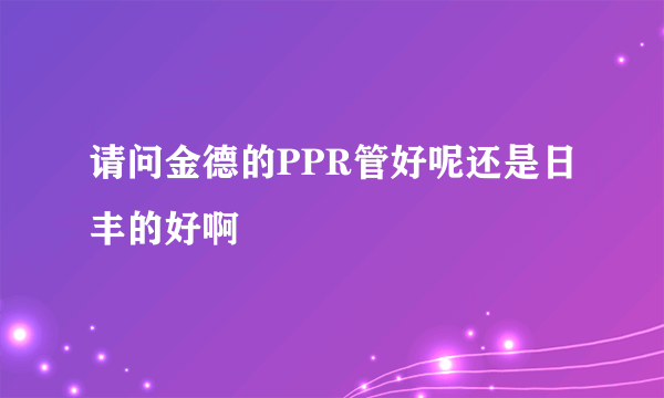 请问金德的PPR管好呢还是日丰的好啊