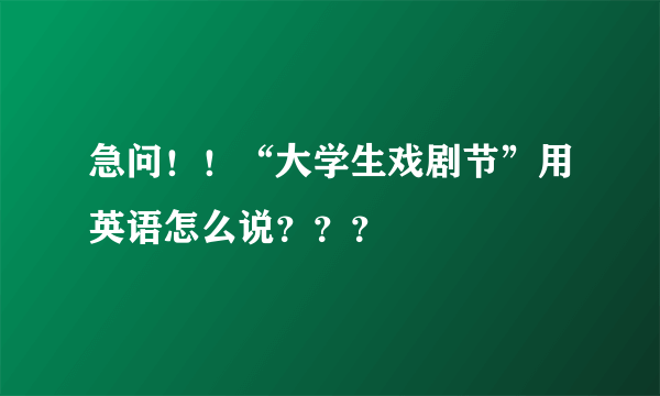 急问！！“大学生戏剧节”用英语怎么说？？？