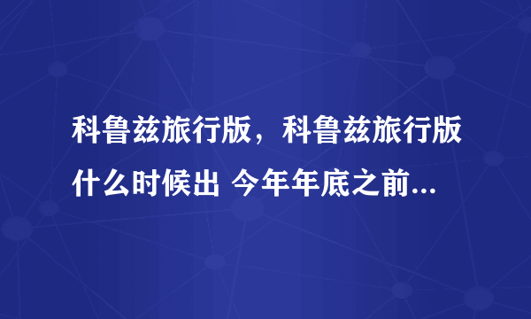 科鲁兹旅行版，科鲁兹旅行版什么时候出 今年年底之前国内会上市吗