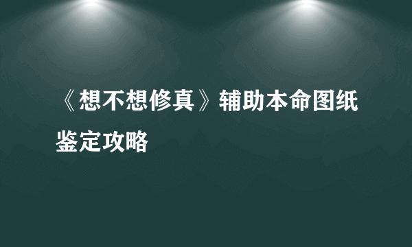 《想不想修真》辅助本命图纸鉴定攻略