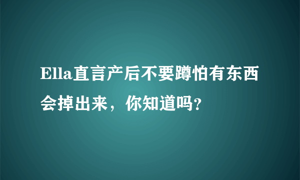 Ella直言产后不要蹲怕有东西会掉出来，你知道吗？