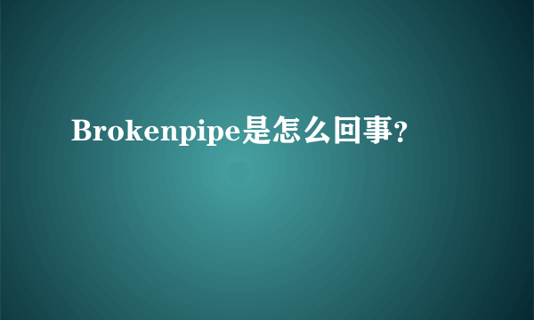 Brokenpipe是怎么回事？