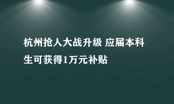 杭州抢人大战升级 应届本科生可获得1万元补贴