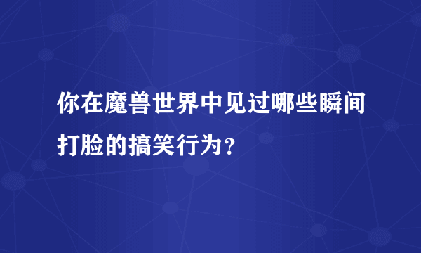 你在魔兽世界中见过哪些瞬间打脸的搞笑行为？