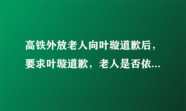 高铁外放老人向叶璇道歉后，要求叶璇道歉，老人是否依旧心里不平衡？