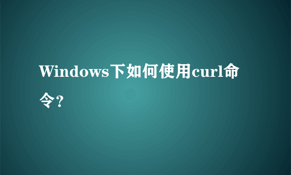 Windows下如何使用curl命令？