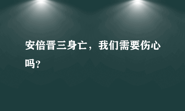 安倍晋三身亡，我们需要伤心吗？