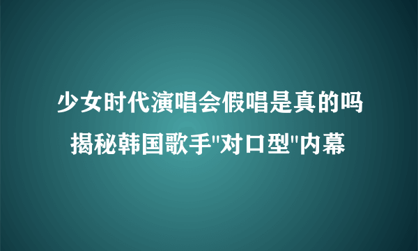 少女时代演唱会假唱是真的吗  揭秘韩国歌手