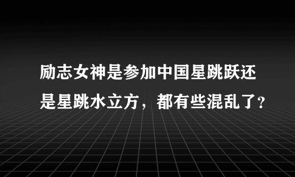 励志女神是参加中国星跳跃还是星跳水立方，都有些混乱了？