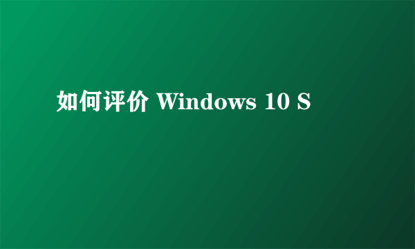 如何评价 Windows 10 S