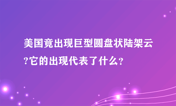 美国竟出现巨型圆盘状陆架云?它的出现代表了什么？