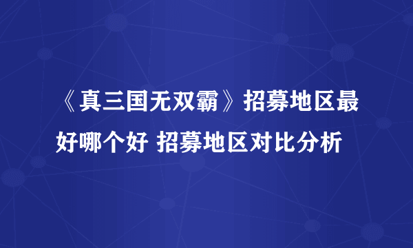 《真三国无双霸》招募地区最好哪个好 招募地区对比分析