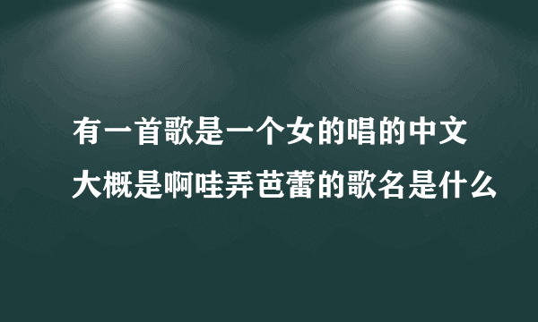 有一首歌是一个女的唱的中文大概是啊哇弄芭蕾的歌名是什么