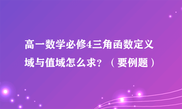 高一数学必修4三角函数定义域与值域怎么求？（要例题）