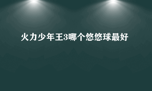 火力少年王3哪个悠悠球最好