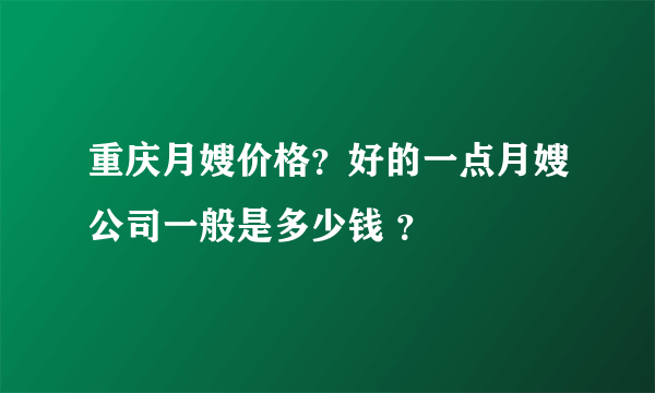 重庆月嫂价格？好的一点月嫂公司一般是多少钱 ？