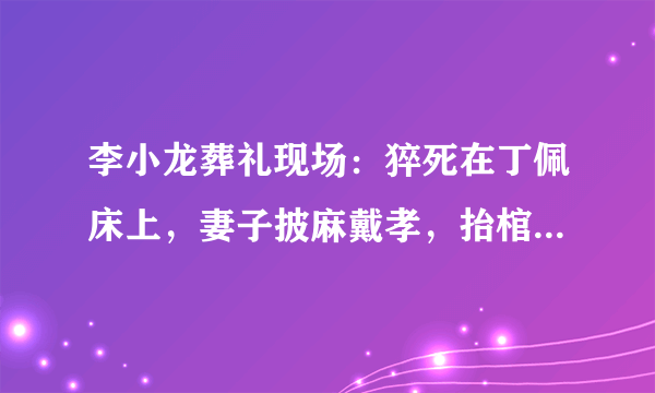 李小龙葬礼现场：猝死在丁佩床上，妻子披麻戴孝，抬棺之人来头大