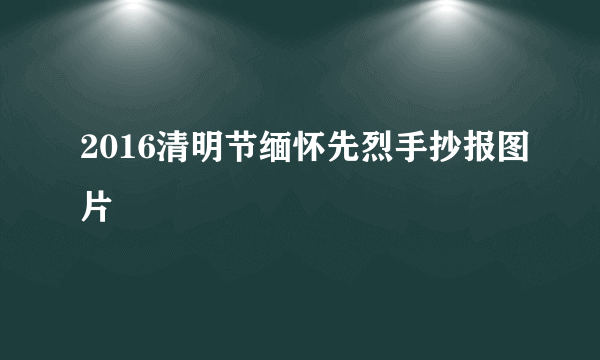 2016清明节缅怀先烈手抄报图片