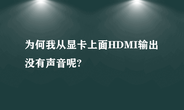 为何我从显卡上面HDMI输出没有声音呢?