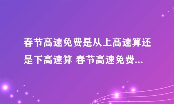 春节高速免费是从上高速算还是下高速算 春节高速免费是按入口还是出口