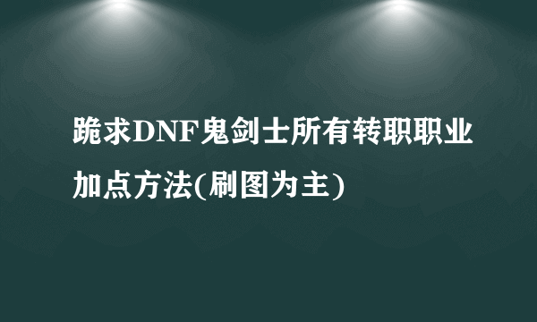 跪求DNF鬼剑士所有转职职业加点方法(刷图为主)