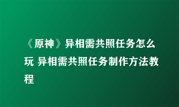 《原神》异相需共照任务怎么玩 异相需共照任务制作方法教程