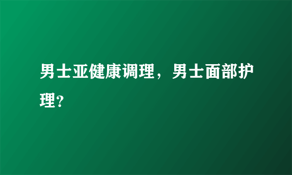 男士亚健康调理，男士面部护理？