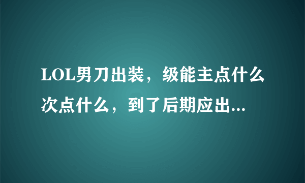 LOL男刀出装，级能主点什么次点什么，到了后期应出什么装备！