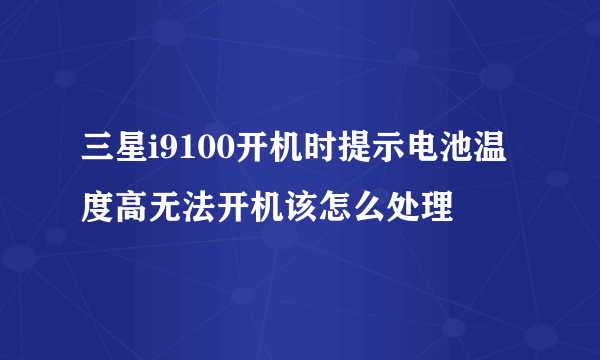 三星i9100开机时提示电池温度高无法开机该怎么处理