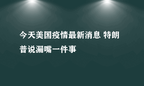 今天美国疫情最新消息 特朗普说漏嘴一件事