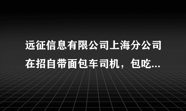 远征信息有限公司上海分公司在招自带面包车司机，包吃住，每月12000元，还手了费用，是不是骗人的？