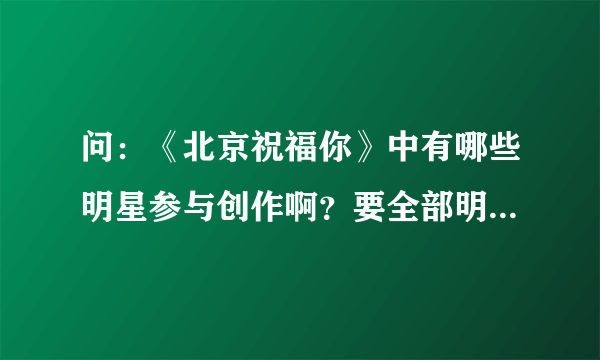 问：《北京祝福你》中有哪些明星参与创作啊？要全部明星名单。