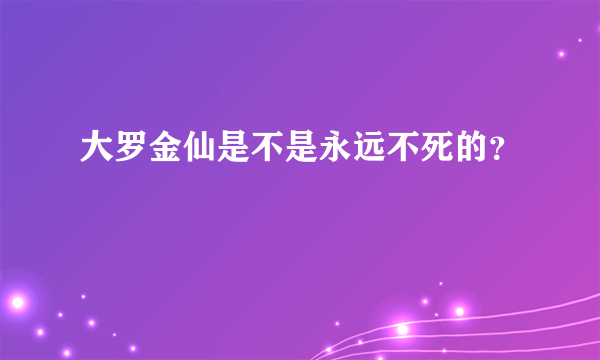 大罗金仙是不是永远不死的？