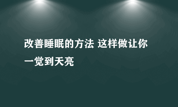 改善睡眠的方法 这样做让你一觉到天亮