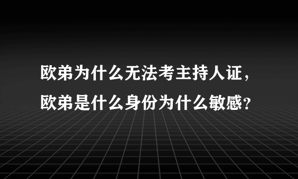 欧弟为什么无法考主持人证，欧弟是什么身份为什么敏感？