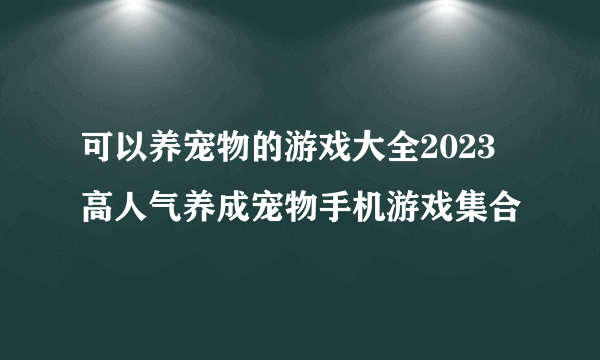 可以养宠物的游戏大全2023 高人气养成宠物手机游戏集合