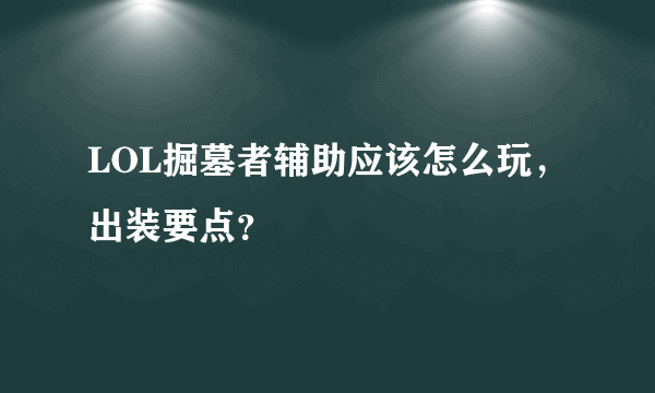 LOL掘墓者辅助应该怎么玩，出装要点？